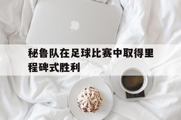 秘鲁队在足球比赛中取得里程碑式胜利