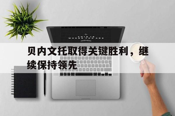 包含贝内文托取得关键胜利，继续保持领先的词条