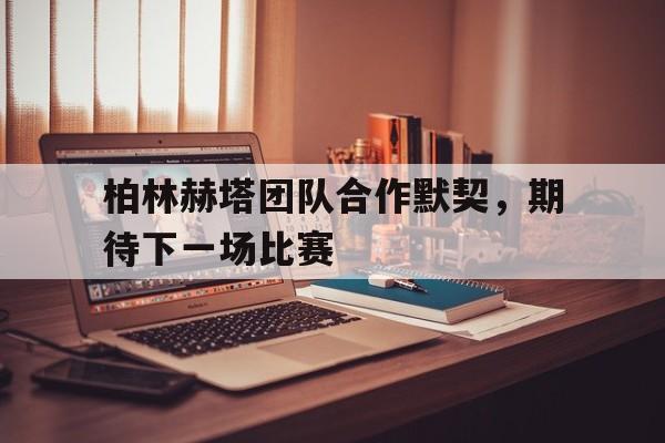 柏林赫塔团队合作默契，期待下一场比赛