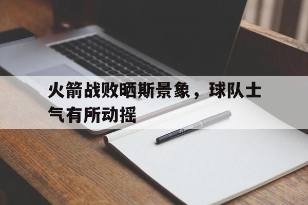 包含火箭战败晒斯景象，球队士气有所动摇的词条