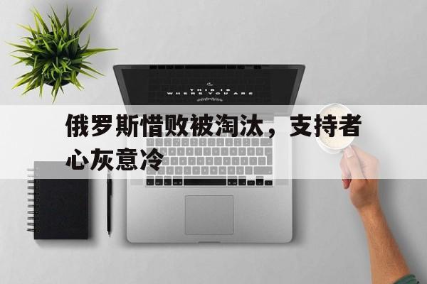 俄罗斯惜败被淘汰，支持者心灰意冷的简单介绍