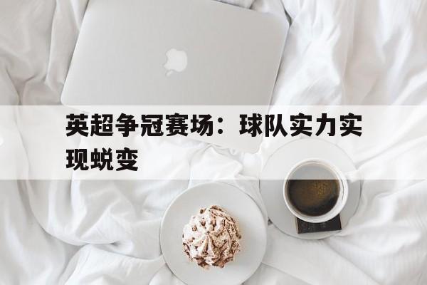 关于英超争冠赛场：球队实力实现蜕变的信息