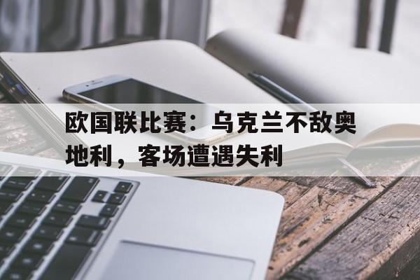 欧国联比赛：乌克兰不敌奥地利，客场遭遇失利