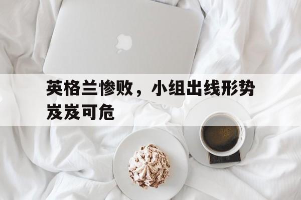英格兰惨败，小组出线形势岌岌可危的简单介绍