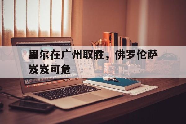 里尔在广州取胜，佛罗伦萨岌岌可危的简单介绍