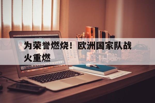 为荣誉燃烧！欧洲国家队战火重燃的简单介绍
