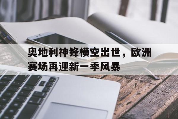奥地利神锋横空出世，欧洲赛场再迎新一季风暴的简单介绍
