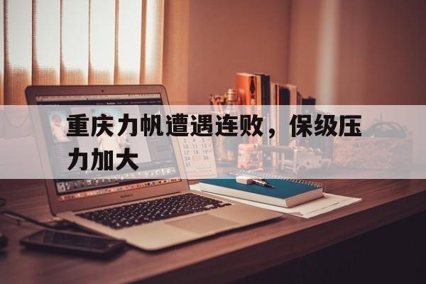 重庆力帆遭遇连败，保级压力加大的简单介绍
