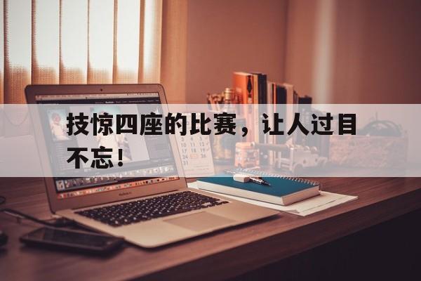 包含技惊四座的比赛，让人过目不忘！的词条