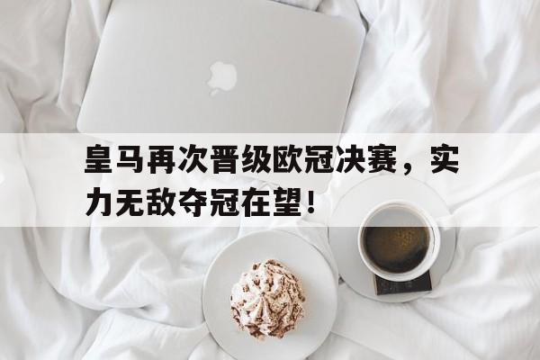 关于皇马再次晋级欧冠决赛，实力无敌夺冠在望！的信息